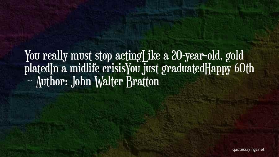 John Walter Bratton Quotes: You Really Must Stop Actinglike A 20-year-old, Gold Platedin A Midlife Crisisyou Just Graduatedhappy 60th