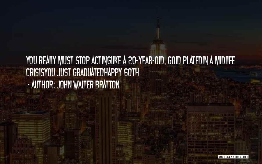 John Walter Bratton Quotes: You Really Must Stop Actinglike A 20-year-old, Gold Platedin A Midlife Crisisyou Just Graduatedhappy 60th