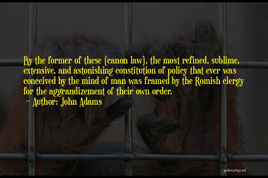 John Adams Quotes: By The Former Of These (canon Law), The Most Refined, Sublime, Extensive, And Astonishing Constitution Of Policy That Ever Was