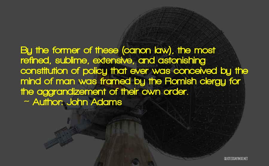 John Adams Quotes: By The Former Of These (canon Law), The Most Refined, Sublime, Extensive, And Astonishing Constitution Of Policy That Ever Was