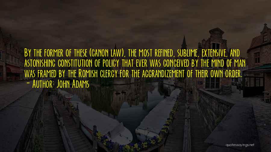 John Adams Quotes: By The Former Of These (canon Law), The Most Refined, Sublime, Extensive, And Astonishing Constitution Of Policy That Ever Was