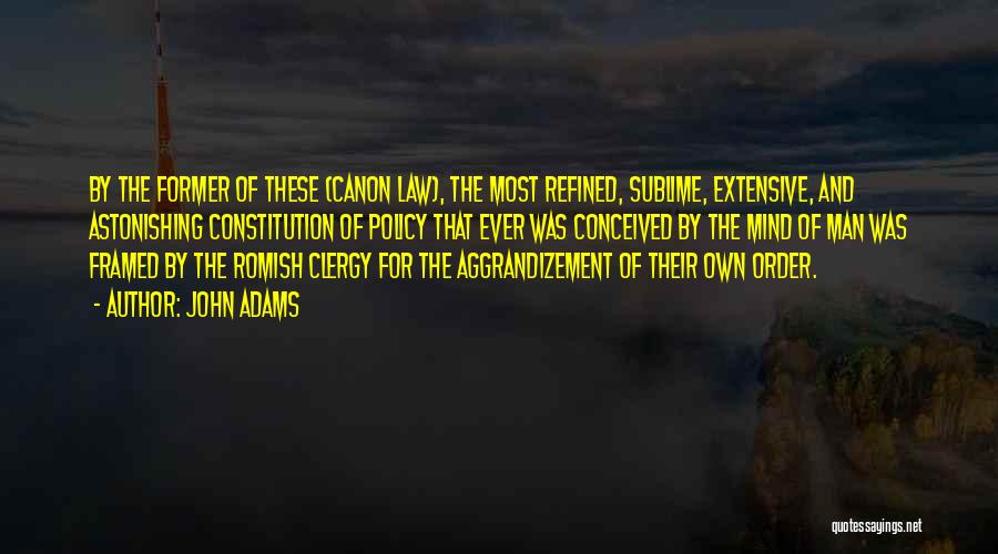 John Adams Quotes: By The Former Of These (canon Law), The Most Refined, Sublime, Extensive, And Astonishing Constitution Of Policy That Ever Was