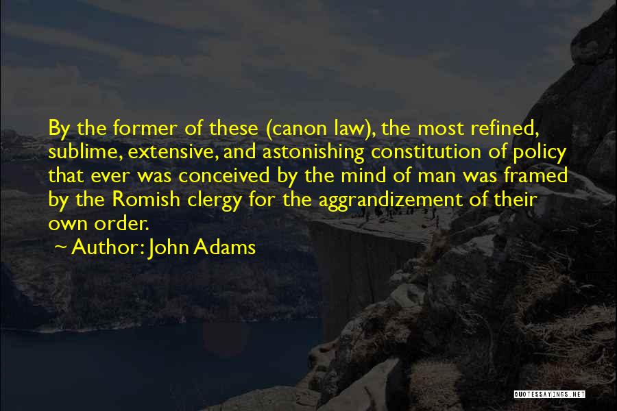 John Adams Quotes: By The Former Of These (canon Law), The Most Refined, Sublime, Extensive, And Astonishing Constitution Of Policy That Ever Was