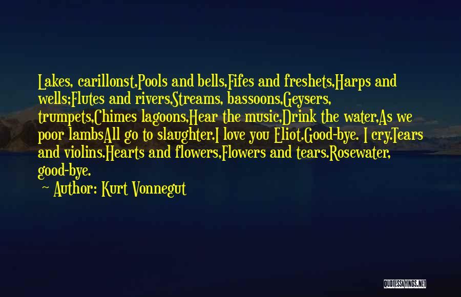 Kurt Vonnegut Quotes: Lakes, Carillonst,pools And Bells,fifes And Freshets,harps And Wells;flutes And Rivers,streams, Bassoons,geysers, Trumpets,chimes Lagoons,hear The Music,drink The Water,as We Poor Lambsall