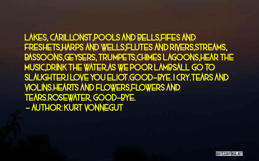 Kurt Vonnegut Quotes: Lakes, Carillonst,pools And Bells,fifes And Freshets,harps And Wells;flutes And Rivers,streams, Bassoons,geysers, Trumpets,chimes Lagoons,hear The Music,drink The Water,as We Poor Lambsall