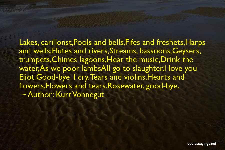 Kurt Vonnegut Quotes: Lakes, Carillonst,pools And Bells,fifes And Freshets,harps And Wells;flutes And Rivers,streams, Bassoons,geysers, Trumpets,chimes Lagoons,hear The Music,drink The Water,as We Poor Lambsall