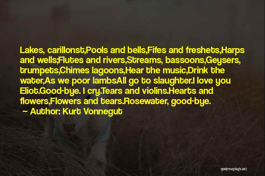 Kurt Vonnegut Quotes: Lakes, Carillonst,pools And Bells,fifes And Freshets,harps And Wells;flutes And Rivers,streams, Bassoons,geysers, Trumpets,chimes Lagoons,hear The Music,drink The Water,as We Poor Lambsall