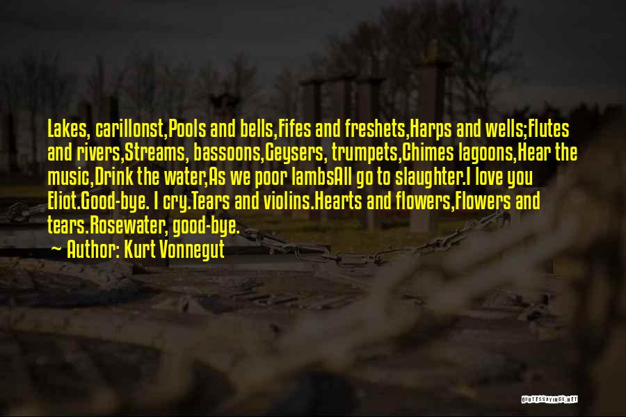 Kurt Vonnegut Quotes: Lakes, Carillonst,pools And Bells,fifes And Freshets,harps And Wells;flutes And Rivers,streams, Bassoons,geysers, Trumpets,chimes Lagoons,hear The Music,drink The Water,as We Poor Lambsall