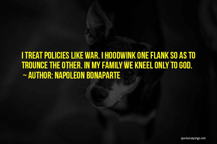 Napoleon Bonaparte Quotes: I Treat Policies Like War. I Hoodwink One Flank So As To Trounce The Other. In My Family We Kneel