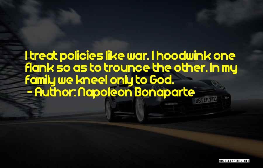 Napoleon Bonaparte Quotes: I Treat Policies Like War. I Hoodwink One Flank So As To Trounce The Other. In My Family We Kneel