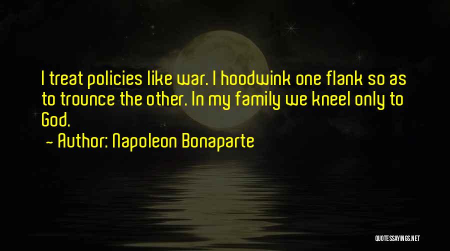 Napoleon Bonaparte Quotes: I Treat Policies Like War. I Hoodwink One Flank So As To Trounce The Other. In My Family We Kneel