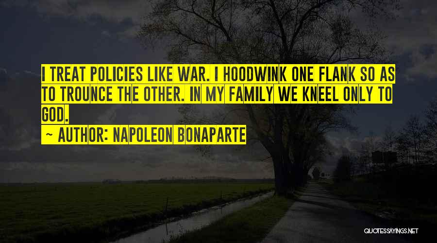Napoleon Bonaparte Quotes: I Treat Policies Like War. I Hoodwink One Flank So As To Trounce The Other. In My Family We Kneel