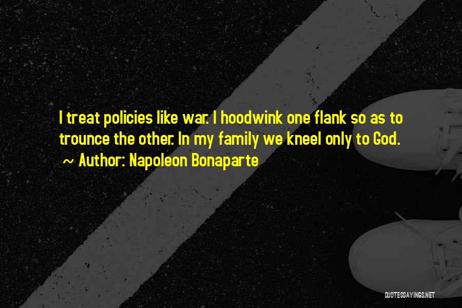 Napoleon Bonaparte Quotes: I Treat Policies Like War. I Hoodwink One Flank So As To Trounce The Other. In My Family We Kneel