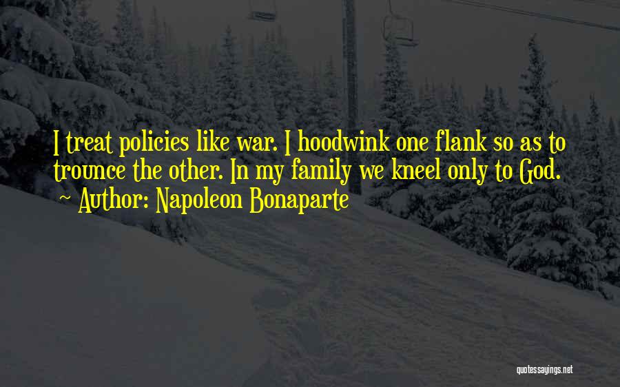 Napoleon Bonaparte Quotes: I Treat Policies Like War. I Hoodwink One Flank So As To Trounce The Other. In My Family We Kneel
