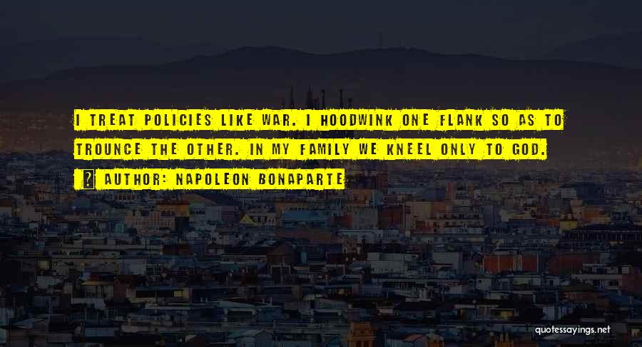 Napoleon Bonaparte Quotes: I Treat Policies Like War. I Hoodwink One Flank So As To Trounce The Other. In My Family We Kneel