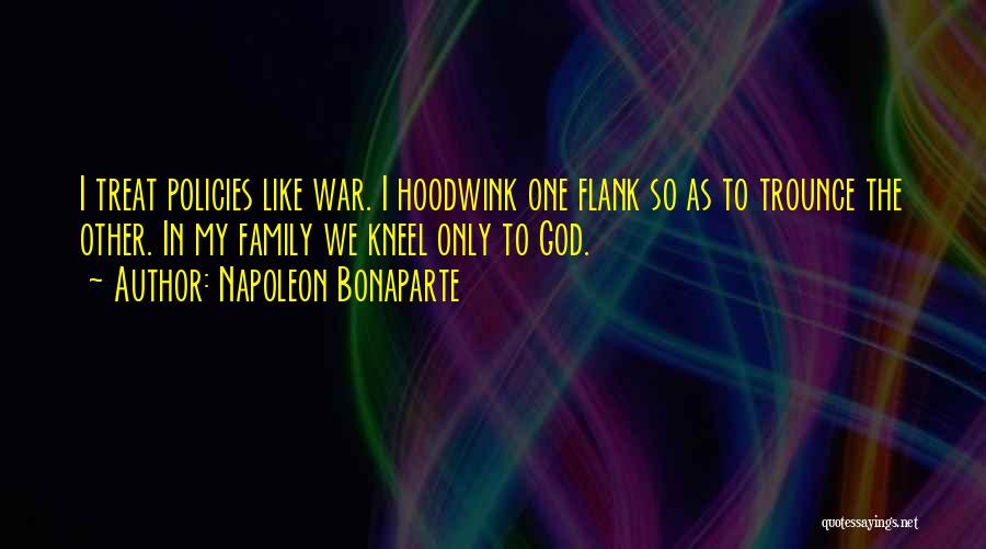 Napoleon Bonaparte Quotes: I Treat Policies Like War. I Hoodwink One Flank So As To Trounce The Other. In My Family We Kneel