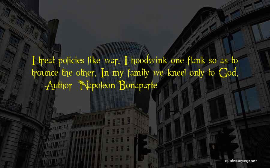Napoleon Bonaparte Quotes: I Treat Policies Like War. I Hoodwink One Flank So As To Trounce The Other. In My Family We Kneel