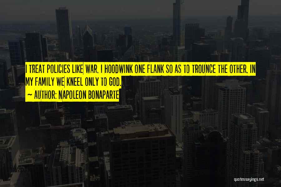 Napoleon Bonaparte Quotes: I Treat Policies Like War. I Hoodwink One Flank So As To Trounce The Other. In My Family We Kneel
