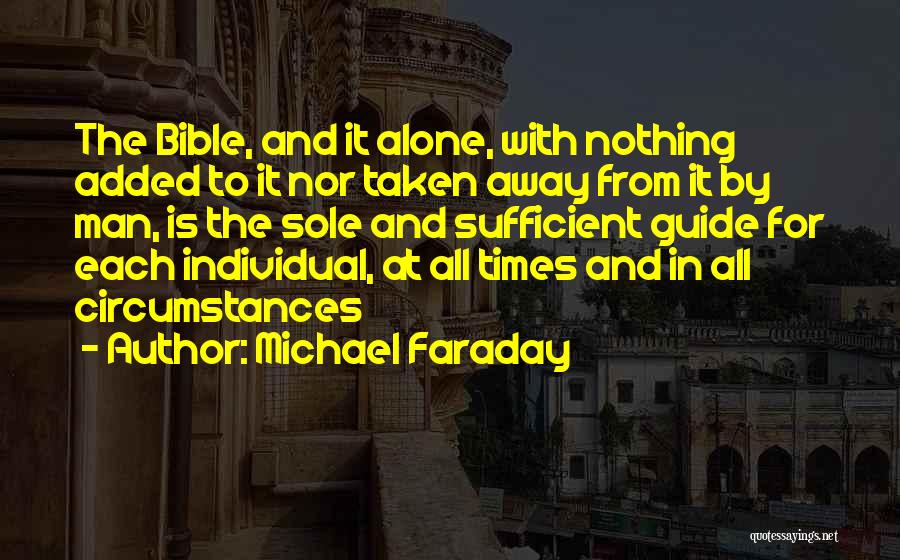 Michael Faraday Quotes: The Bible, And It Alone, With Nothing Added To It Nor Taken Away From It By Man, Is The Sole