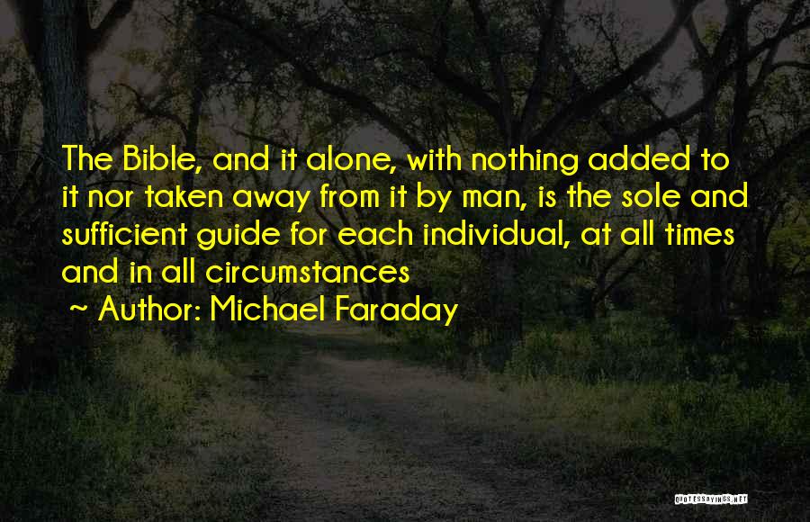 Michael Faraday Quotes: The Bible, And It Alone, With Nothing Added To It Nor Taken Away From It By Man, Is The Sole