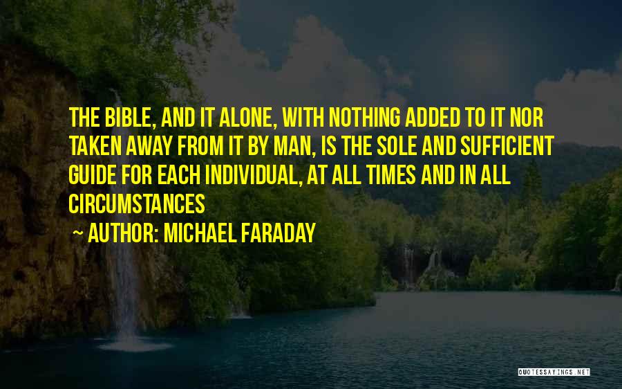 Michael Faraday Quotes: The Bible, And It Alone, With Nothing Added To It Nor Taken Away From It By Man, Is The Sole