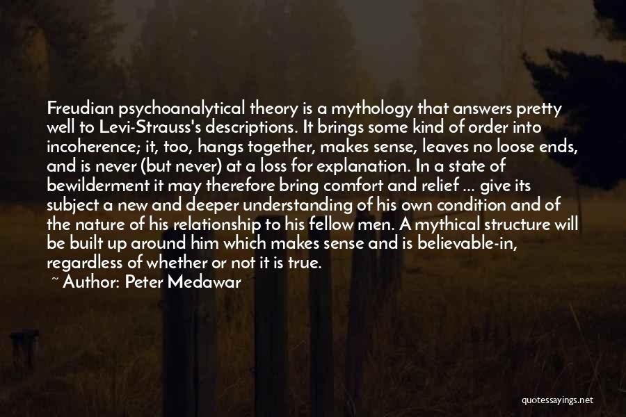 Peter Medawar Quotes: Freudian Psychoanalytical Theory Is A Mythology That Answers Pretty Well To Levi-strauss's Descriptions. It Brings Some Kind Of Order Into