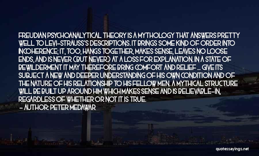 Peter Medawar Quotes: Freudian Psychoanalytical Theory Is A Mythology That Answers Pretty Well To Levi-strauss's Descriptions. It Brings Some Kind Of Order Into