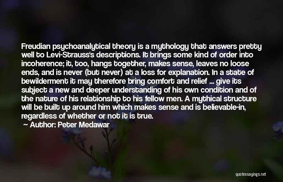 Peter Medawar Quotes: Freudian Psychoanalytical Theory Is A Mythology That Answers Pretty Well To Levi-strauss's Descriptions. It Brings Some Kind Of Order Into