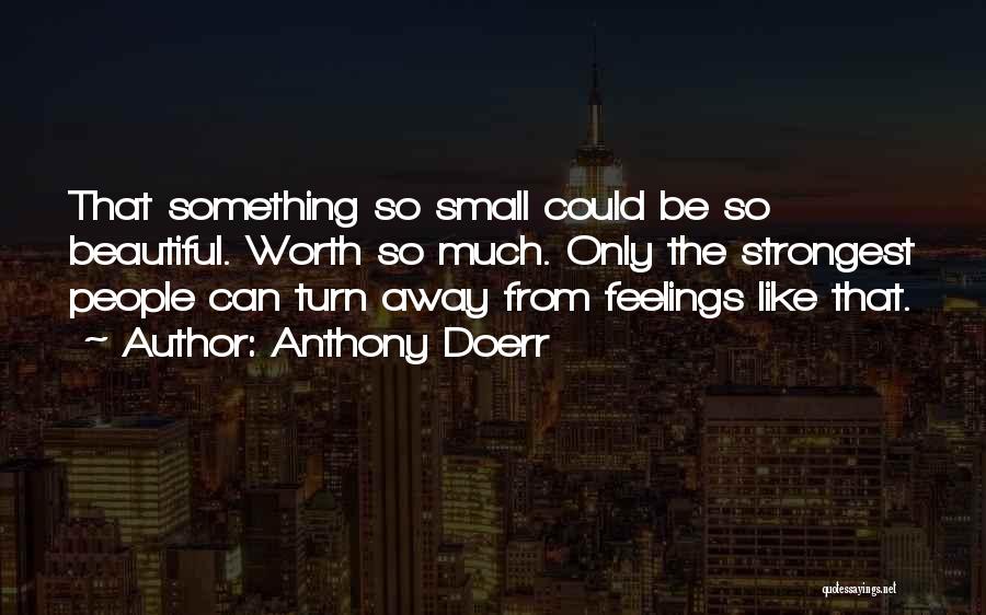 Anthony Doerr Quotes: That Something So Small Could Be So Beautiful. Worth So Much. Only The Strongest People Can Turn Away From Feelings