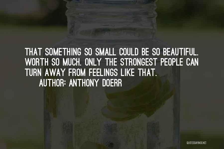Anthony Doerr Quotes: That Something So Small Could Be So Beautiful. Worth So Much. Only The Strongest People Can Turn Away From Feelings
