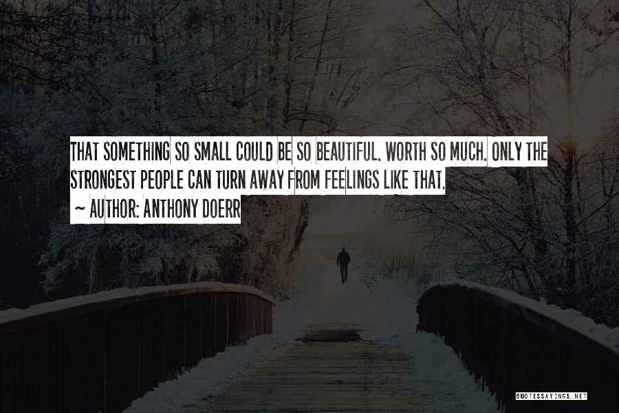 Anthony Doerr Quotes: That Something So Small Could Be So Beautiful. Worth So Much. Only The Strongest People Can Turn Away From Feelings