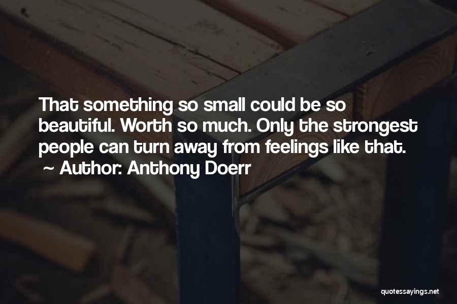 Anthony Doerr Quotes: That Something So Small Could Be So Beautiful. Worth So Much. Only The Strongest People Can Turn Away From Feelings