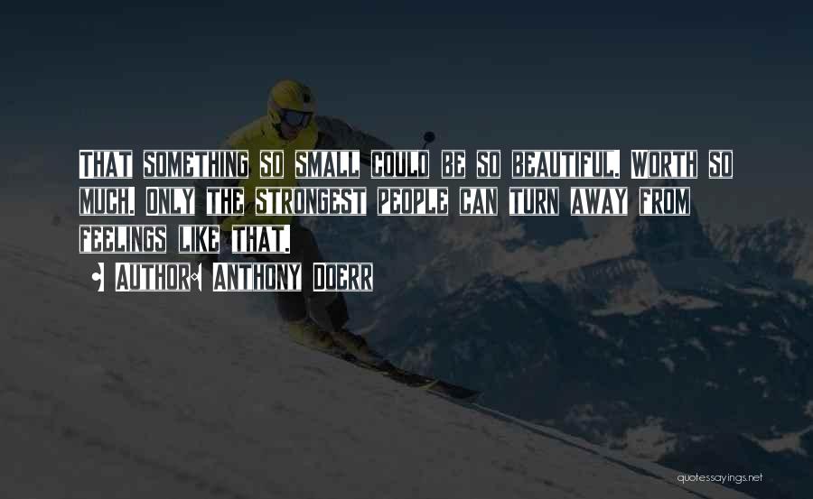 Anthony Doerr Quotes: That Something So Small Could Be So Beautiful. Worth So Much. Only The Strongest People Can Turn Away From Feelings