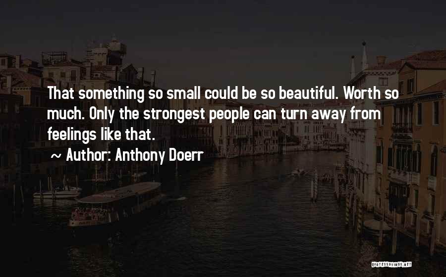 Anthony Doerr Quotes: That Something So Small Could Be So Beautiful. Worth So Much. Only The Strongest People Can Turn Away From Feelings