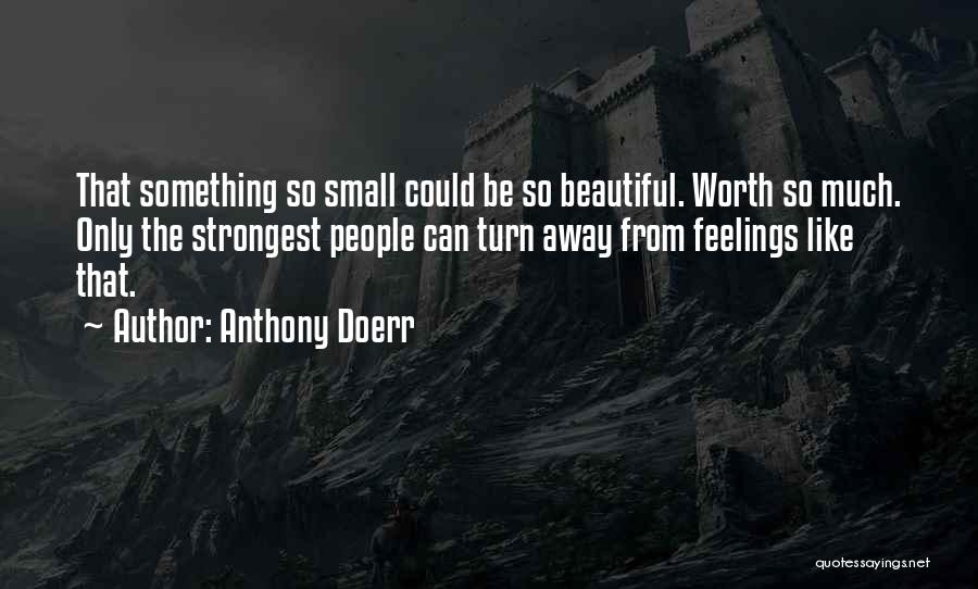 Anthony Doerr Quotes: That Something So Small Could Be So Beautiful. Worth So Much. Only The Strongest People Can Turn Away From Feelings