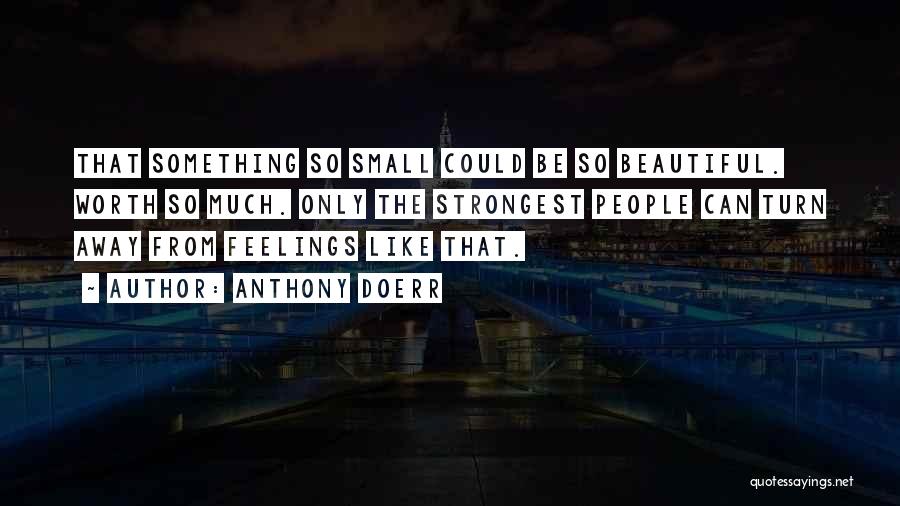 Anthony Doerr Quotes: That Something So Small Could Be So Beautiful. Worth So Much. Only The Strongest People Can Turn Away From Feelings