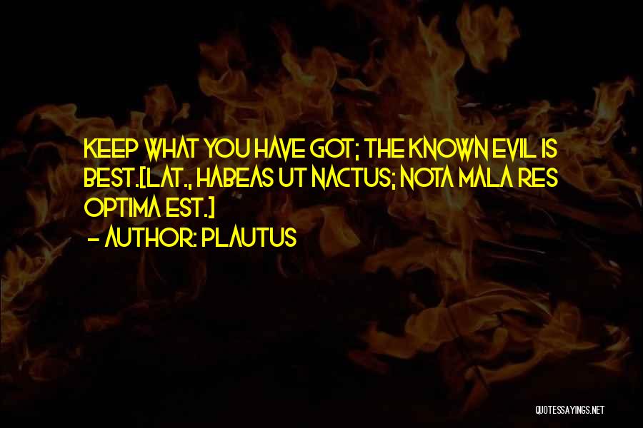 Plautus Quotes: Keep What You Have Got; The Known Evil Is Best.[lat., Habeas Ut Nactus; Nota Mala Res Optima Est.]