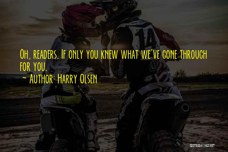 Harry Olsen Quotes: Oh, Readers. If Only You Knew What We've Gone Through For You.