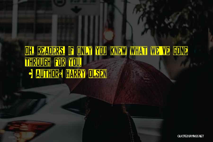 Harry Olsen Quotes: Oh, Readers. If Only You Knew What We've Gone Through For You.