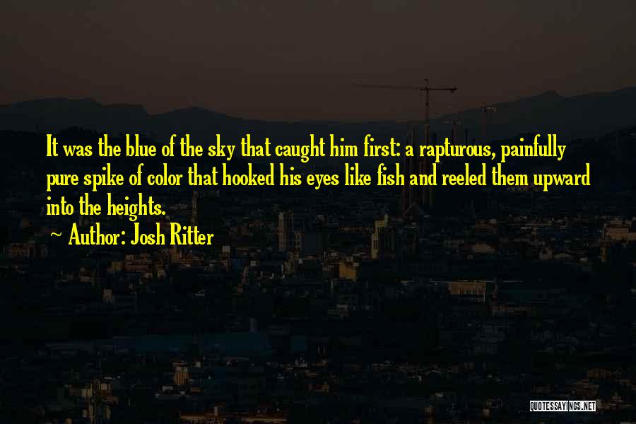 Josh Ritter Quotes: It Was The Blue Of The Sky That Caught Him First: A Rapturous, Painfully Pure Spike Of Color That Hooked