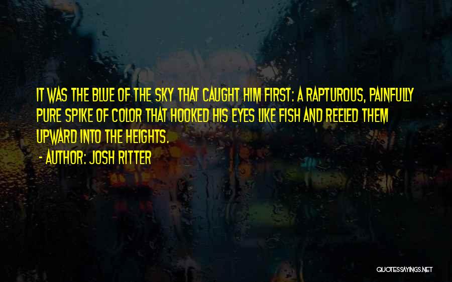 Josh Ritter Quotes: It Was The Blue Of The Sky That Caught Him First: A Rapturous, Painfully Pure Spike Of Color That Hooked