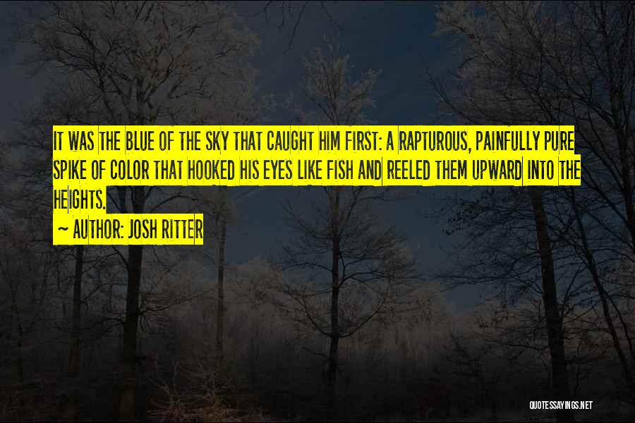 Josh Ritter Quotes: It Was The Blue Of The Sky That Caught Him First: A Rapturous, Painfully Pure Spike Of Color That Hooked