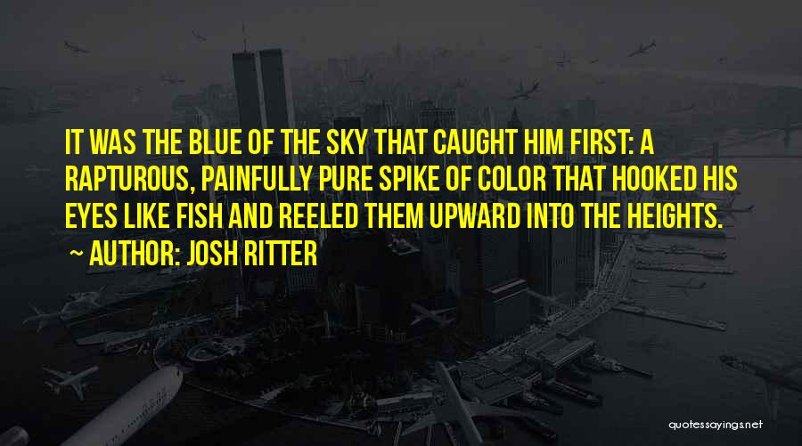 Josh Ritter Quotes: It Was The Blue Of The Sky That Caught Him First: A Rapturous, Painfully Pure Spike Of Color That Hooked