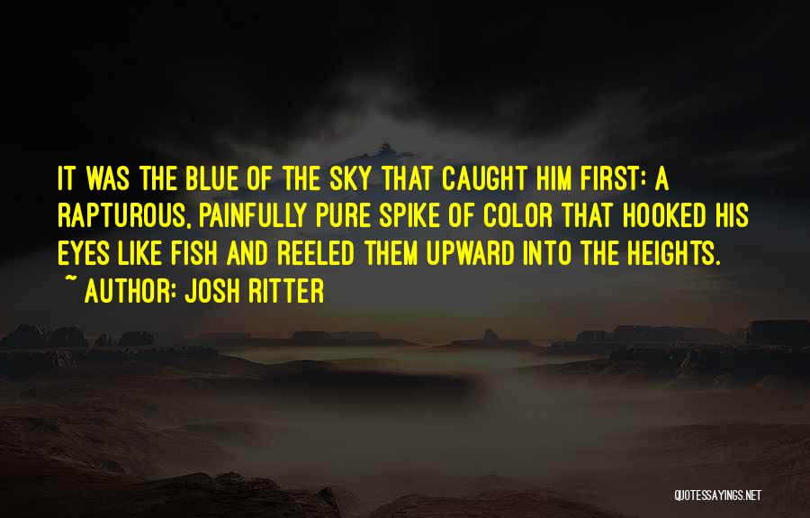 Josh Ritter Quotes: It Was The Blue Of The Sky That Caught Him First: A Rapturous, Painfully Pure Spike Of Color That Hooked