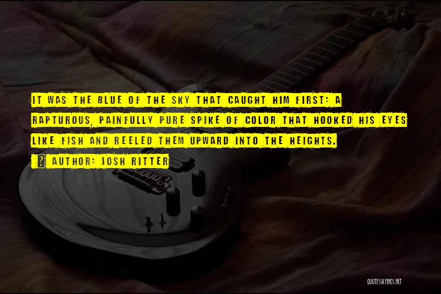 Josh Ritter Quotes: It Was The Blue Of The Sky That Caught Him First: A Rapturous, Painfully Pure Spike Of Color That Hooked