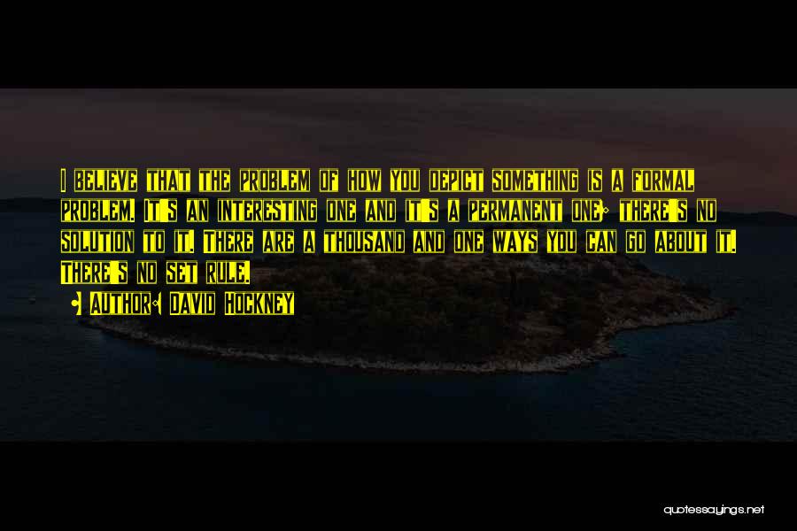 David Hockney Quotes: I Believe That The Problem Of How You Depict Something Is A Formal Problem. It's An Interesting One And It's