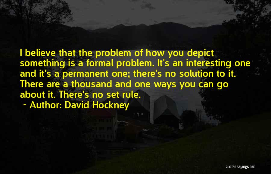 David Hockney Quotes: I Believe That The Problem Of How You Depict Something Is A Formal Problem. It's An Interesting One And It's