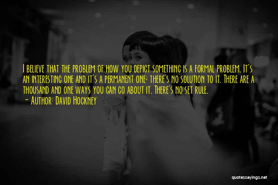 David Hockney Quotes: I Believe That The Problem Of How You Depict Something Is A Formal Problem. It's An Interesting One And It's