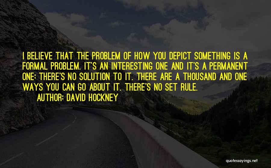 David Hockney Quotes: I Believe That The Problem Of How You Depict Something Is A Formal Problem. It's An Interesting One And It's