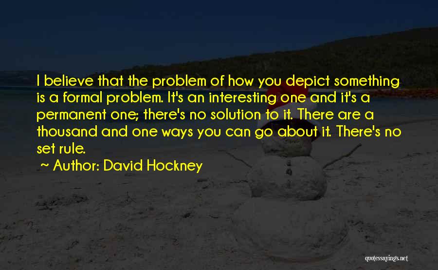 David Hockney Quotes: I Believe That The Problem Of How You Depict Something Is A Formal Problem. It's An Interesting One And It's
